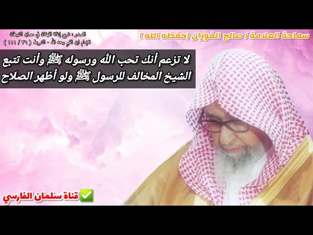 لا تزعم أنك تحب الله ورسوله ﷺ وأنت تتبع الشيخ المخالف للرسول ﷺ ولو أظهر الصلاح | للشيخ صالح الفوزان