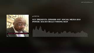 GCC PRESENTS-  EPISODE #167-  SOCIAL MEDIA HAS POWER-  RACIST BULLY WRONG MAN