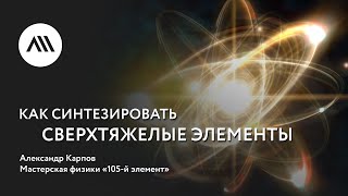 Золотые лекции ЛШ2022: Александр Карпов, «Как синтезировать сверхтяжелые элементы»