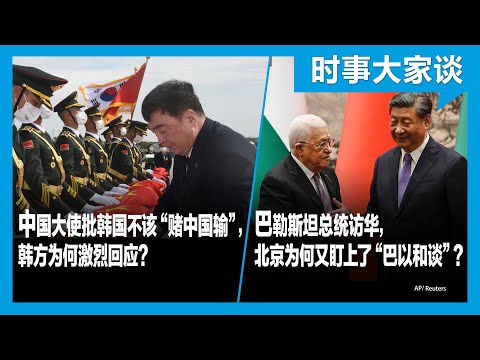 时事大家谈：中国大使批韩国不该“赌中国输”，韩方为何激烈回应？巴勒斯坦领导人访华，北京为何又盯上了“巴以和谈”？