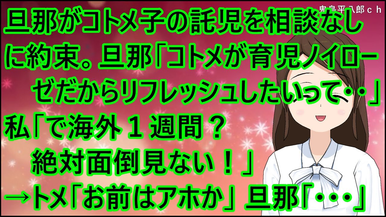 【スカッとする話】旦那がコトメ子の託児を相談なしに約束。旦那「コトメが育児ノイローゼだからリフレッシュしたいって・・」私「で海外１週間？絶対面倒見ない！」→トメ「お前はアホか」旦那「・・・」
