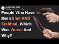People Who Have Been Shot AND Stabbed, Which Was Worse? (AskReddit)