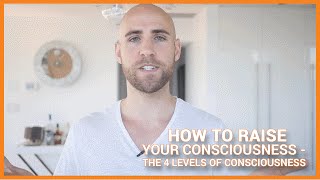 How To Raise Your Consciousness: The 4 Levels Of Consciousness