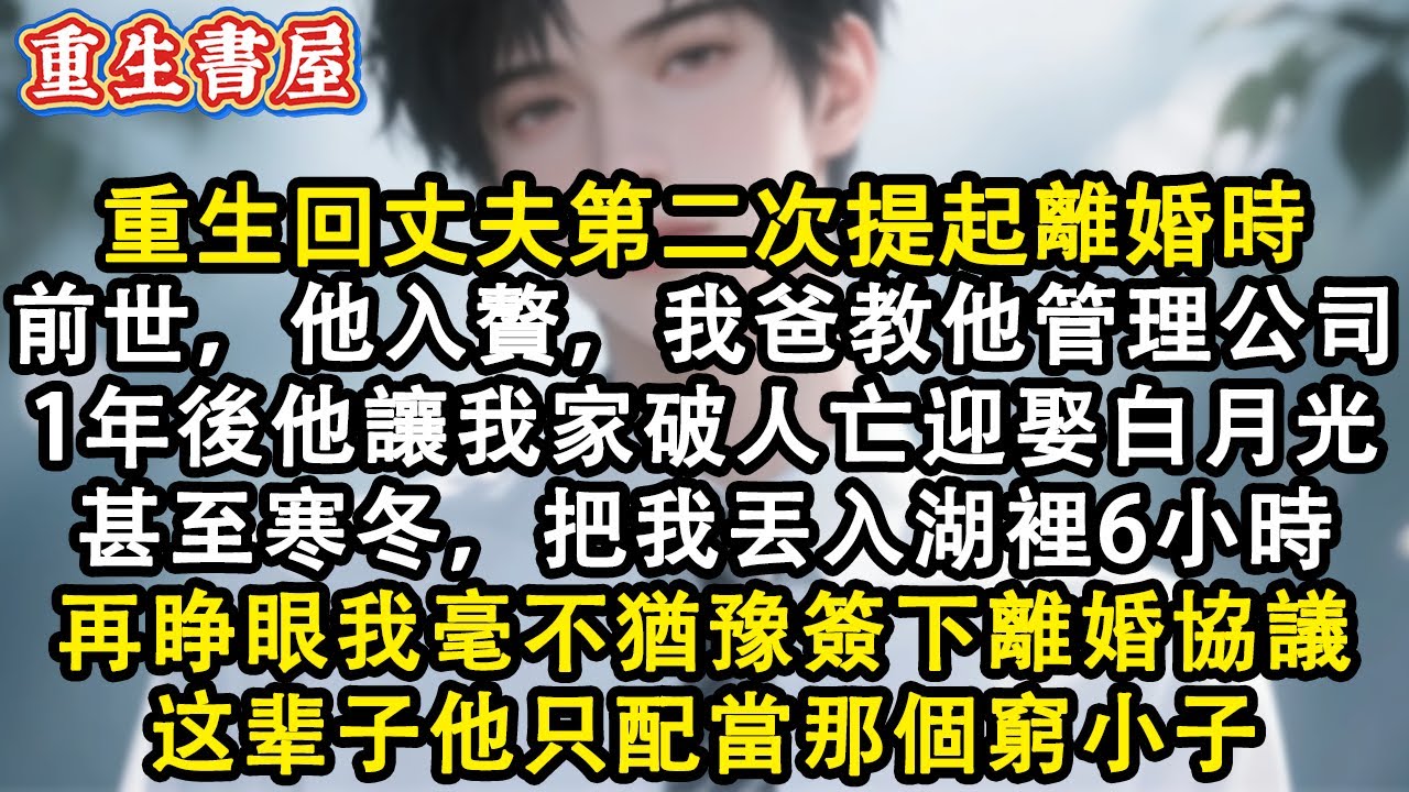 【重生爽文】重生回丈夫第二次提起離婚時。前世，他入贅，我爸教他管理公司。1年後他讓我家破人亡迎娶白月光。甚至寒冬，把我丟入湖裏6小時。再睜眼我毫不猶豫簽下離婚協議，這輩子他只