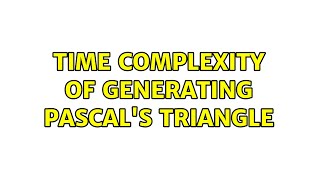 Time complexity of generating Pascal's triangle (2 Solutions!!)