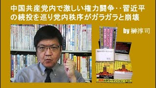 中国共産党内で激しい権力闘争‥習近平の続投を巡り党内秩序がガラガラと崩壊  by榊淳司