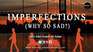 Imperfections - Why so sad? -  Hafiz Ather Hussain Al-Azhari - INSPIRING REMINDER