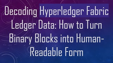 Decoding Hyperledger Fabric Ledger Data: How to Turn Binary Blocks into Human-Readable Form