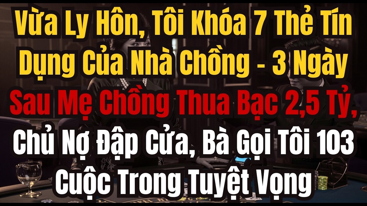 Vừa Ly Hôn, Tôi Khóa 7 Thẻ Tín Dụng Của Nhà Chồng – 3 Ngày Sau Mẹ Chồng Thua Bạc 2,5 Tỷ, Chủ Nợ Đập