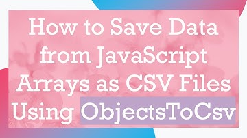 How to Save Data from JavaScript Arrays as CSV Files Using ObjectsToCsv