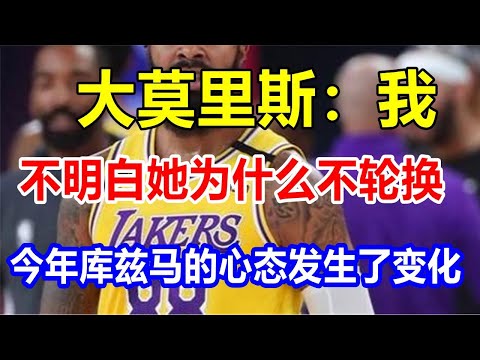 大莫里斯：我不明白她为什么不轮换。今年库兹马的心态发生了变化