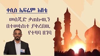 የመስጅድ ቃጠሎውን በተመለከተ ቀሲስ ኤፍሬም እሸቴ ያቀረበው የተዛባ ዘገባ