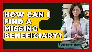 How Can I Find A Missing Beneficiary? - Wealth and Estate Planners