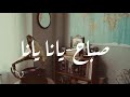 Yana yana Sabah (lyrics)- يانا يانا صباح