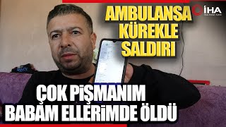 Geç Geldiniz Deyip Ambulansa Kürekle Saldırmıştı ''Çok pişmanım''