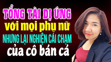 Tổng tài dị ứng với mọi phụ nữ nhưng lại nghiện cái chạm của cô bán cá I Kể chuyện ngôn tình
