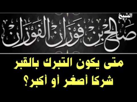 الشيخ صالح بن فوزان الفوزان :  متى يكون التبرك بالقبر شركا أصغر أو أكبر ؟
