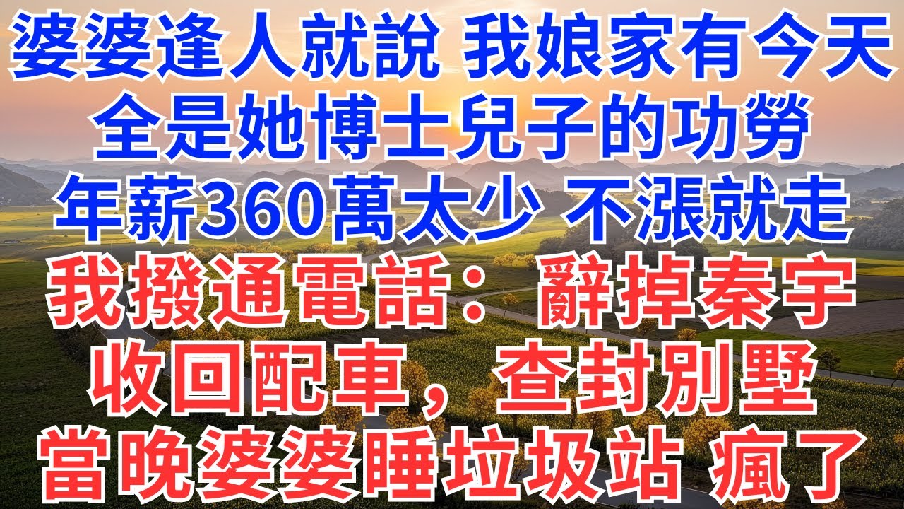 婆婆逢人就說，我娘家能有今天，全是她博士兒子的功勞，年薪360萬太少，不漲就離職！我撥通一個電話：辭掉秦宇，收回配車，查封別墅，當晚婆婆睡垃圾站，瘋了！