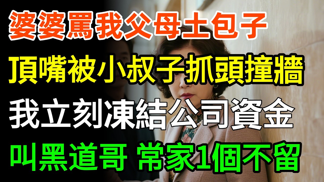 婆婆罵我父母土包子，我忍不住頂一句嘴，被小叔子猛抓頭髮撞牆，丈夫卻說我頂嘴不對，我立刻凍結公司89億資金，叫來黑道大哥：常家一個不留！#故事分享 #婆媳 #家庭