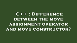 C++ : Difference between the move assignment operator and move constructor?