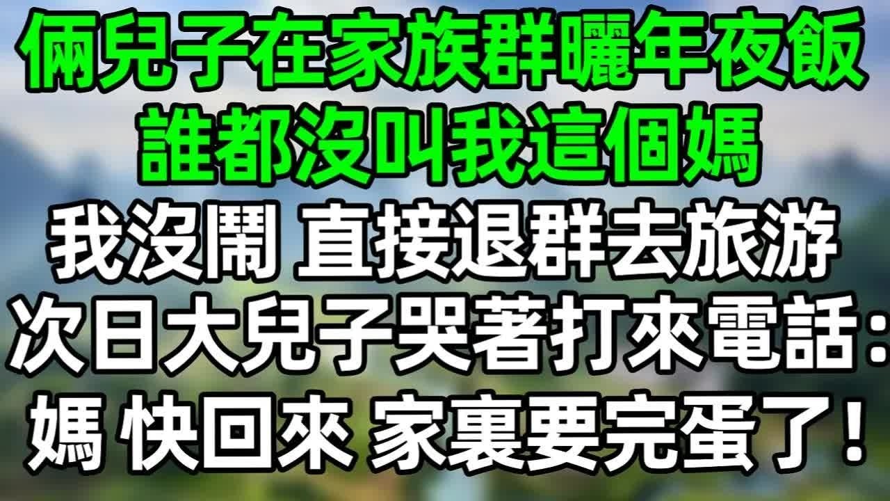 倆兒子在家族群裏曬年夜飯，誰都沒叫我這個媽，我沒閙 直接退群去旅游，次日大兒子哭著打來電話：媽，快回來 家裏要完蛋了！#深夜淺讀 #夜讀人生 #大橘講故事  #情感故事 #講故事  #幸福生活