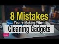 8 mistakes youre making when cleaning your gadgets