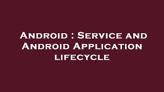 Android : Service and Android Application lifecycle