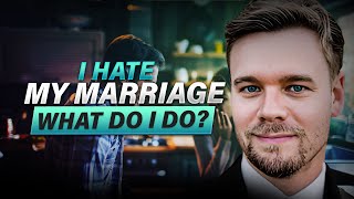 I Hate My Marriage - What Do I Do?