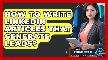 How To Write LinkedIn Articles That Generate Leads? - Get Linked Together