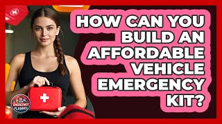 How Can You Build An Affordable Vehicle Emergency Kit? - Your Emergency Planner