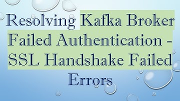 Resolving Kafka Broker Failed Authentication - SSL Handshake Failed Errors