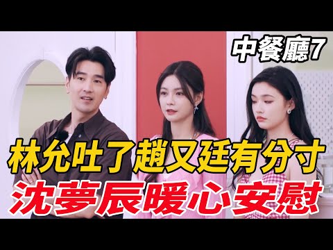 《中餐廳7》林允吐了，趙又廷有分寸，沈夢辰暖心安慰！|黃曉明|賈靜雯|嶽雲鵬|趙又廷|沈夢辰|林允|尹正|許光漢|程瀟|娛圈爆米花|