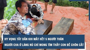 Hy vọng tắt dần khi mất hết 5 người thân, người cha ở Làng Nủ chỉ mong tìm thấy con để chôn cất