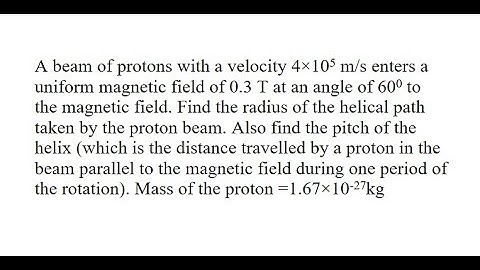 45 | A beam of protons with a velocity 4×105 m/s enters a uniform magnetic field of 0.3 T at an agle