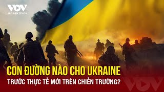 Lựa chọn chiến lược cho Ukraine trước thực tế mới trên chiến trường | Báo Điện tử VOV