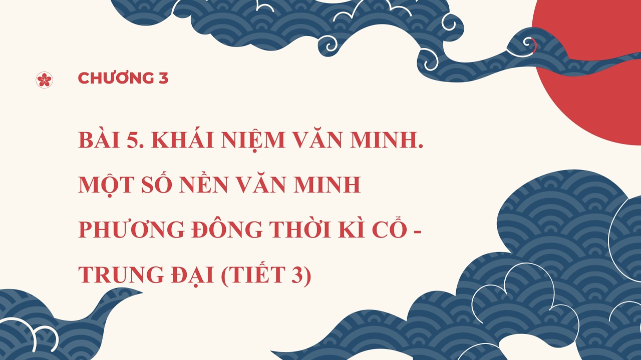 Lịch Sử 10 |Chương 3| Bài 5-3:KHÁI NIỆM VĂN MINH. MỘT SỐ NỀN VM PHƯƠNG ĐÔNG TK CỔ-TRUNG ĐẠI (TIẾT 3)