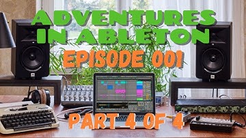Adventures in Ableton // Episode 001 // Part 4 of 4