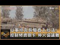 以軍坦克長驅直入拉法! 控制物資關卡 停火協議難｜方念華｜FOCUS全球新聞 20240507@tvbsfocus