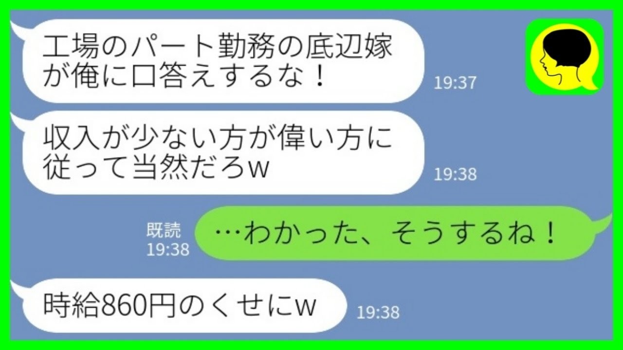 【LINE】一流企業に勤めるエリート夫がパート主婦の私を見下して「収入が少ない方が偉い方に従うんだ！」私「わかった！そうするね！」夫「時給860円のくせにw」→夫が激しく後悔した理由が…www