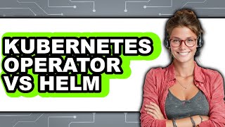 Kubernetes Operator Vs Helm - Which Is Better?