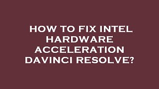 How to fix intel hardware acceleration davinci resolve?