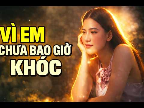 Vì Em Chưa Bao Giờ Khóc 💔 | Nhạc Trữ Tình Buồn Chạm Đến Trái Tim Người Nghe 🎶