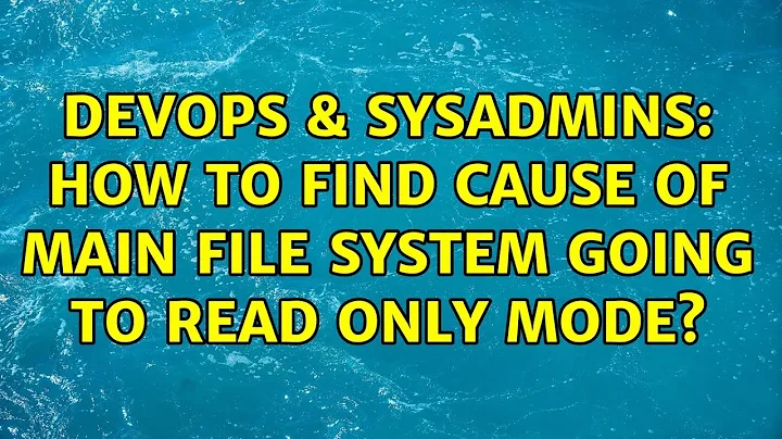 DevOps & SysAdmins: How to find cause of main file system going to read only mode? (4 Solutions!!)