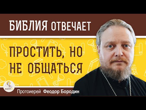 ПРОСТИТЬ, НО НЕ ОБЩАТЬСЯ.  Протоиерей Феодор Бородин