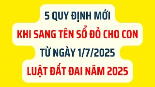 5 Quy Định Mới Khi Sang Tên Sổ Đỏ Cho Con Từ Ngày 1/7/2025 - Luật Đất Đai 2025
