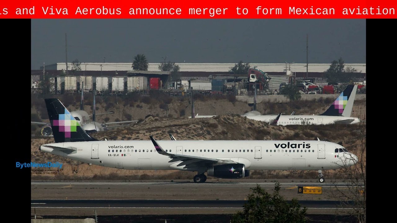 Volaris and Viva Aerobus announce merger to form Mexican aviation giant - Byte News Daily