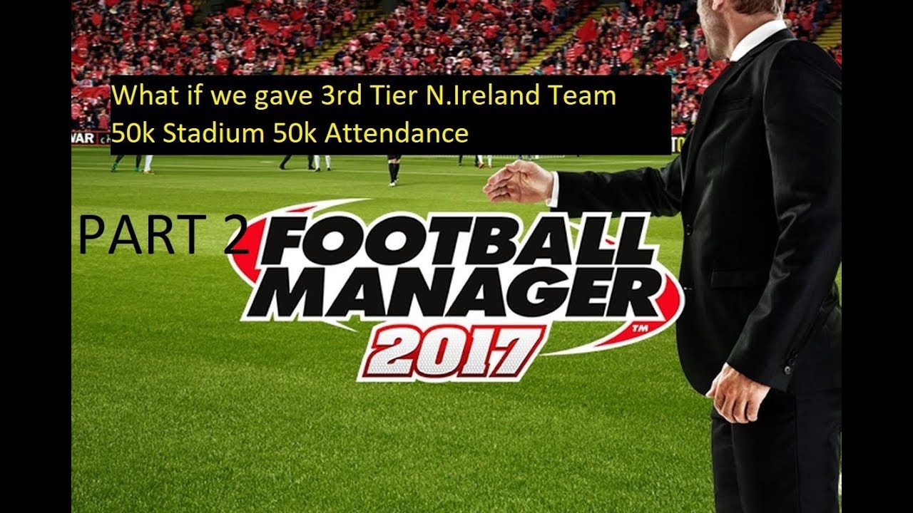 FM17 Experiment- What if a 3rd tier N.Ireland Team got a 50k Stadium Part 2 Football Manager 2017