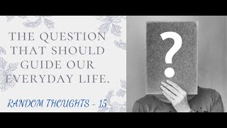 The Question that Should Guide our Everyday Life | Random Thoughts-15