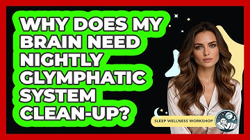 Why Does My Brain Need Nightly Glymphatic System Clean-up? - Sleep Wellness Workshop