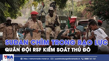 Sudan chìm trong bất ổn, phiến quân RSF kiểm soát thành phố, LHQ cảnh báo khẩn - VNAMedia